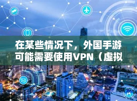 在某些情况下,外国手游可能需要使用VPN(虚拟专用网)来解决地理限制或隐私问题。以下是一些可能的情况和解答 在某些情况下,外国手游可能需要使用VPN(虚拟专用网)来解决地理限制或隐私问题。以下是一些可能的情况和解答