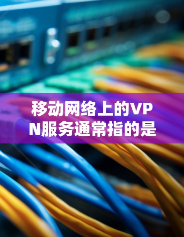 移动网络上的VPN服务通常指的是通过移动运营商提供的网络环境中使用VPN技术。以下是一些关于移动网络VPN的常见问题和解答 移动网络上的VPN服务通常指的是通过移动运营商提供的网络环境中使用VPN技术。以下是一些关于移动网络VPN的常见问题和解答