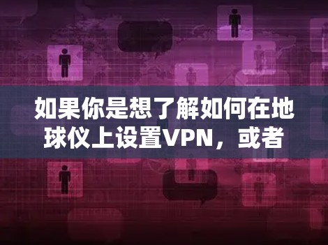 如果你是想了解如何在地球仪上设置VPN,或者想用地球仪来模拟VPN的效果,那么以下是一些可能的解释和应用场景 如果你是想了解如何在地球仪上设置VPN,或者想用地球仪来模拟VPN的效果,那么以下是一些可能的解释和应用场景