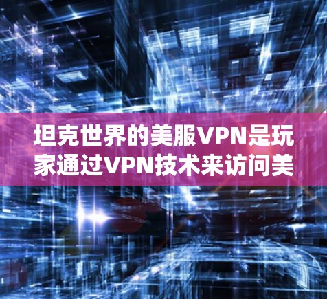 坦克世界的美服VPN是玩家通过VPN技术来访问美服平台上的坦克世界游戏服务的一种方式,主要用于绕过地理限制或优化游戏体验。以下是详细的解释和步骤指南 坦克世界的美服VPN是玩家通过VPN技术来访问美服平台上的坦克世界游戏服务的一种方式,主要用于绕过地理限制或优化游戏体验。以下是详细的解释和步骤指南
