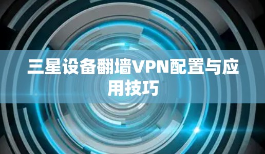 三星设备翻墙VPN配置与应用技巧 三星设备翻墙VPN配置与应用技巧