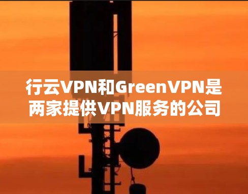 行云VPN和GreenVPN是两家提供VPN服务的公司，各自有不同的特点和优势。以下是它们的详细比较