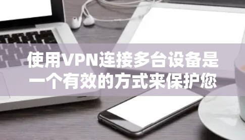 使用VPN连接多台设备是一个有效的方式来保护您的网络数据隐私。以下是详细的步骤指南，帮助您顺利完成配置