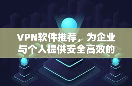 VPN软件推荐，为企业与个人提供安全高效的网络解决方案