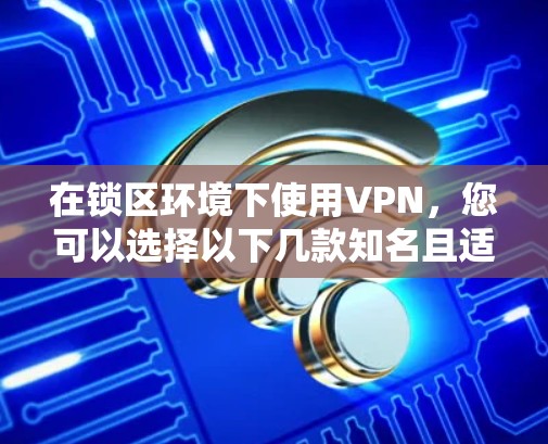 在锁区环境下使用VPN,您可以选择以下几款知名且适合的VPN服务 在锁区环境下使用VPN,您可以选择以下几款知名且适合的VPN服务