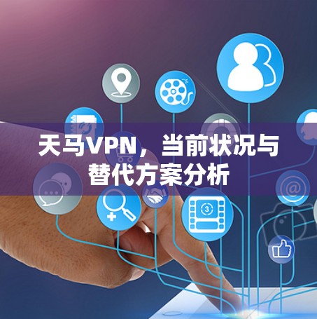 天马VPN,当前状况与替代方案分析 天马VPN,当前状况与替代方案分析