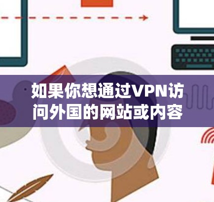 如果你想通过VPN访问外国的网站或内容，这可能是因为你想要绕过某些地区的网络限制。使用VPN可以让你连接到不同的服务器，访问被限制的网站或服务