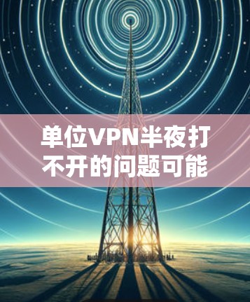 单位VPN半夜打不开的问题可能有多个原因,以下是一些可能的原因和解决方法 单位VPN半夜打不开的问题可能有多个原因,以下是一些可能的原因和解决方法