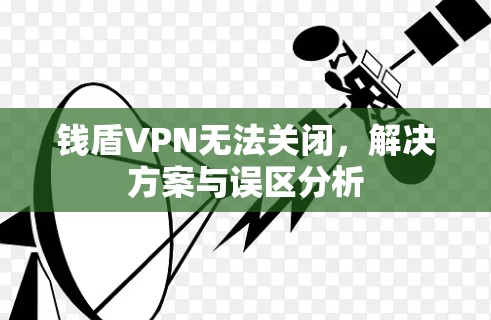 钱盾VPN无法关闭,解决方案与误区分析 钱盾VPN无法关闭,解决方案与误区分析