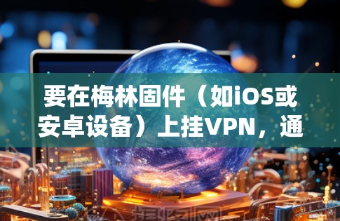 要在梅林固件(如iOS或安卓设备)上挂VPN,通常需要通过设备的设置或应用程序来配置VPN连接。以下是通用步骤,具体操作可能因设备类型和操作系统版本而有所不同 要在梅林固件(如iOS或安卓设备)上挂VPN,通常需要通过设备的设置或应用程序来配置VPN连接。以下是通用步骤,具体操作可能因设备类型和操作系统版本而有所不同