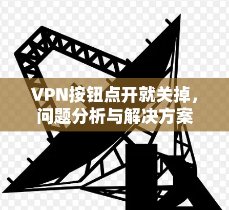 VPN按钮点开就关掉,问题分析与解决方案 VPN按钮点开就关掉,问题分析与解决方案