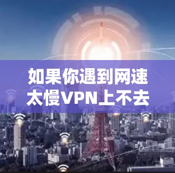 如果你遇到网速太慢VPN上不去的问题,可以按照以下步骤进行排查和解决 如果你遇到网速太慢VPN上不去的问题,可以按照以下步骤进行排查和解决