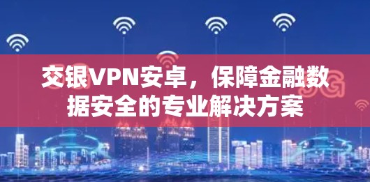 交银VPN安卓,保障金融数据安全的专业解决方案 交银VPN安卓,保障金融数据安全的专业解决方案