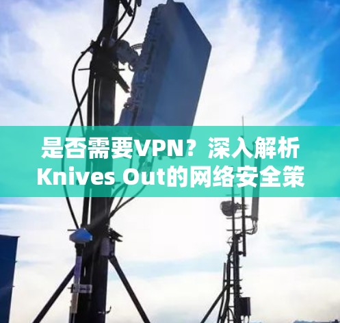 是否需要VPN?深入解析Knives Out的网络安全策略 是否需要VPN?深入解析Knives Out的网络安全策略