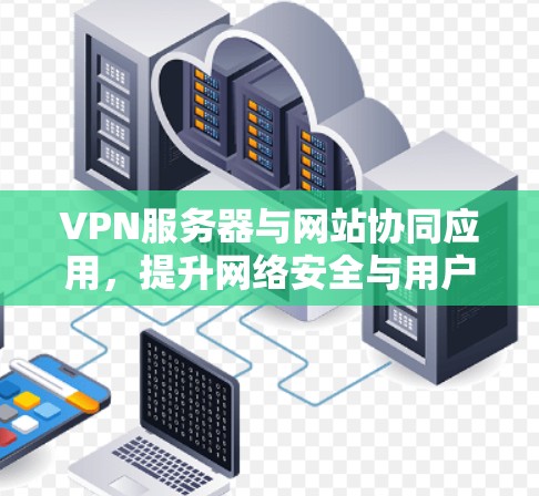 VPN服务器与网站协同应用,提升网络安全与用户体验 VPN服务器与网站协同应用,提升网络安全与用户体验