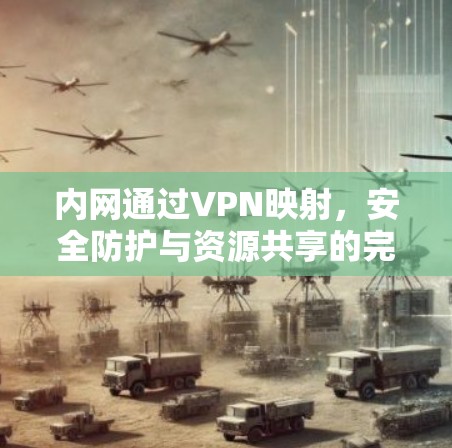 内网通过VPN映射,安全防护与资源共享的完美结合 内网通过VPN映射,安全防护与资源共享的完美结合