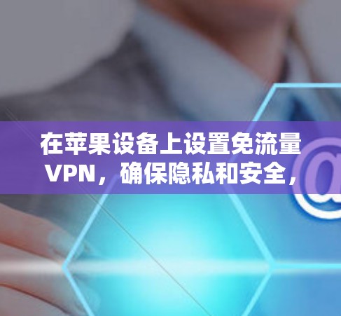 在苹果设备上设置免流量VPN,确保隐私和安全,遵守网络规定。以下是详细的步骤指南 在苹果设备上设置免流量VPN,确保隐私和安全,遵守网络规定。以下是详细的步骤指南