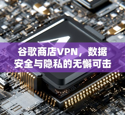 谷歌商店VPN，数据安全与隐私的无懈可击