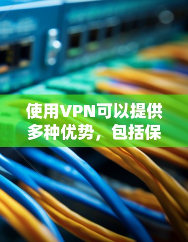 使用VPN可以提供多种优势，包括保护隐私、绕过内容限制和提高网络安全。以下是如何有效使用VPN的步骤和注意事项