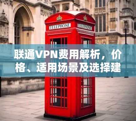 联通VPN费用解析,价格、适用场景及选择建议 联通VPN费用解析,价格、适用场景及选择建议