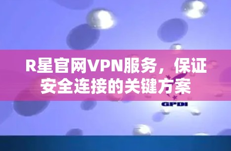 R星官网VPN服务,保证安全连接的关键方案 R星官网VPN服务,保证安全连接的关键方案