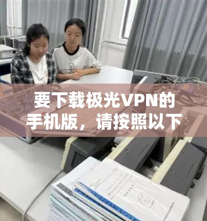 要下载极光VPN的手机版，请按照以下步骤操作