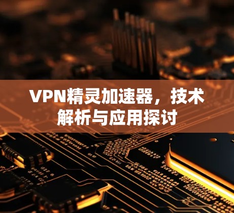 VPN精灵加速器,技术解析与应用探讨 VPN精灵加速器,技术解析与应用探讨