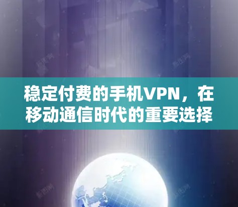 稳定付费的手机VPN,在移动通信时代的重要选择 稳定付费的手机VPN,在移动通信时代的重要选择