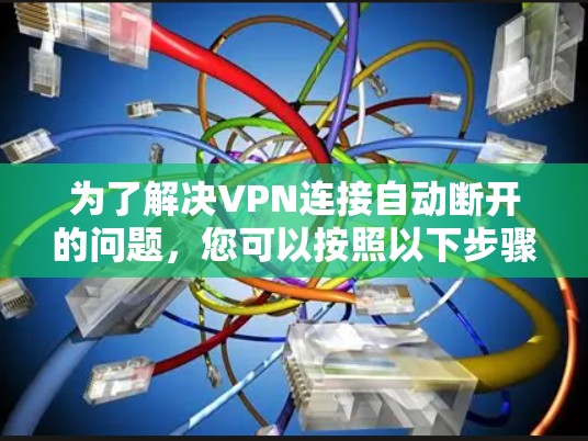 为了解决VPN连接自动断开的问题，您可以按照以下步骤进行排查和解决