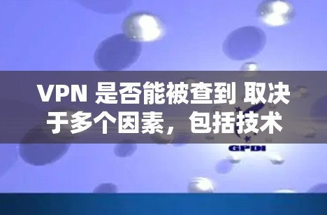 VPN 是否能被查到 取决于多个因素，包括技术、法律、使用环境和个人行为等。以下是对此问题的详细分析和总结