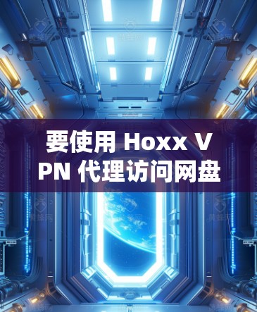 要使用 Hoxx VPN 代理访问网盘,以下是一些建议和步骤 要使用 Hoxx VPN 代理访问网盘,以下是一些建议和步骤