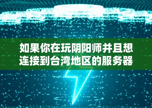 如果你在玩阴阳师并且想连接到台湾地区的服务器，可能是因为你想体验台湾地区的游戏内容或服务器设置。你可以通过VPN连接到台湾地区的服务器来实现这一点。以下是使用VPN连接到台湾地区的服务器的一些步骤