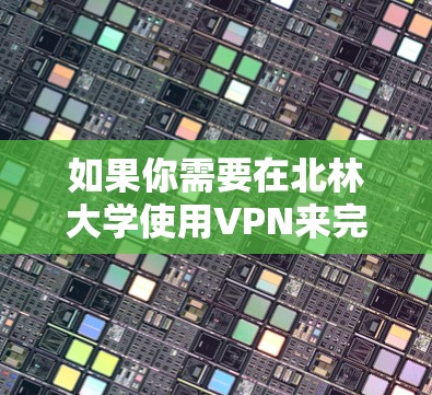 如果你需要在北林大学使用VPN来完成论文,以下是一些可能的步骤和注意事项 如果你需要在北林大学使用VPN来完成论文,以下是一些可能的步骤和注意事项