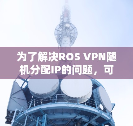 为了解决ROS VPN随机分配IP的问题，可以按照以下步骤进行排查和修复