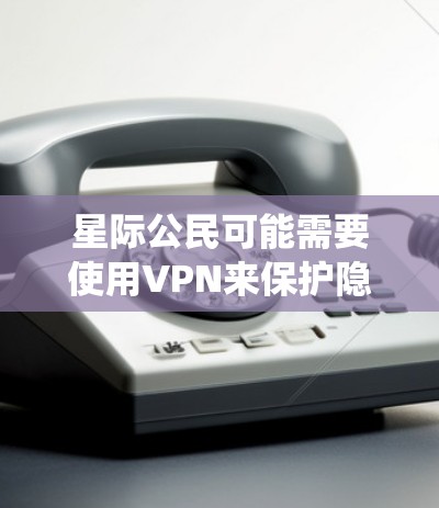 星际公民可能需要使用VPN来保护隐私、绕过地理限制或访问受限资源。以下是针对他们可能需要的VPN服务的建议 星际公民可能需要使用VPN来保护隐私、绕过地理限制或访问受限资源。以下是针对他们可能需要的VPN服务的建议