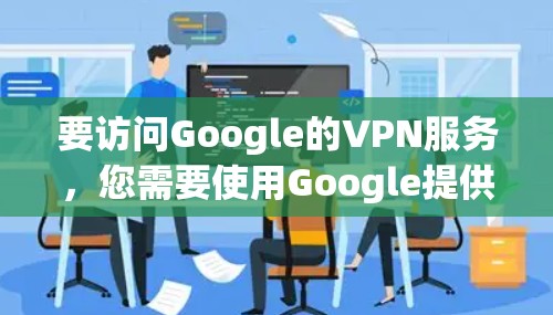 要访问Google的VPN服务,您需要使用Google提供的安全访问门户(VPN)来保护您的数据和应用程序。以下是详细的步骤指南 要访问Google的VPN服务,您需要使用Google提供的安全访问门户(VPN)来保护您的数据和应用程序。以下是详细的步骤指南