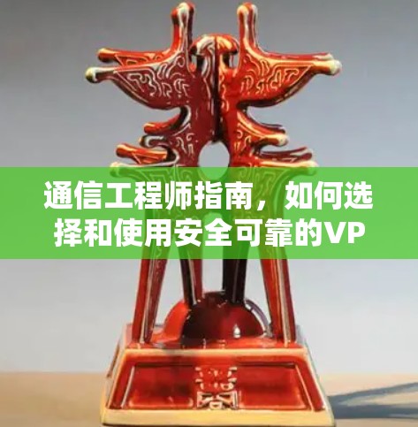 通信工程师指南,如何选择和使用安全可靠的VPN 通信工程师指南,如何选择和使用安全可靠的VPN