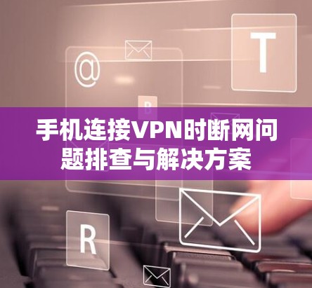 手机连接VPN时断网问题排查与解决方案 手机连接VPN时断网问题排查与解决方案