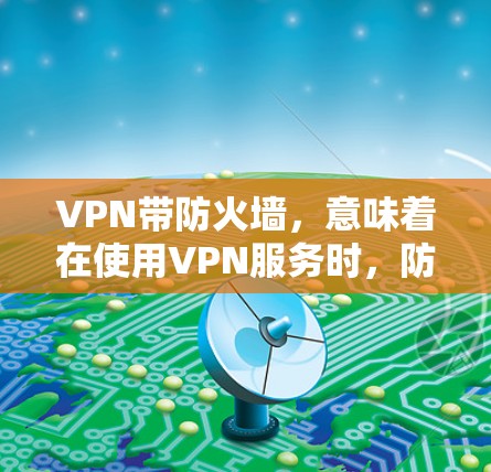 VPN带防火墙，意味着在使用VPN服务时，防火墙功能也被集成进来，以提供更全面的网络安全保护。下面是关于VPN带防火墙的一些关键点