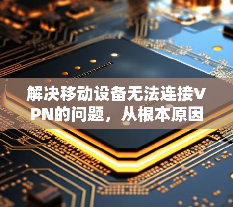 解决移动设备无法连接VPN的问题,从根本原因入手 解决移动设备无法连接VPN的问题,从根本原因入手