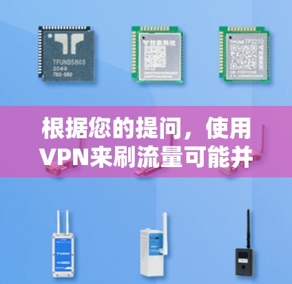 根据您的提问，使用VPN来刷流量可能并不是一个简单的操作，且可能存在一些潜在的问题和挑战。以下是一些可能的解释和建议
