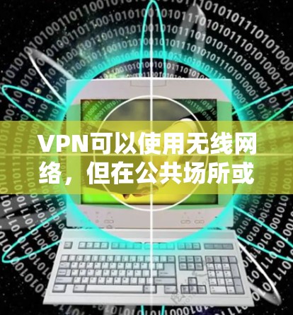 VPN可以使用无线网络，但在公共场所或不稳定的无线环境下使用不推荐。以下是详细的总结