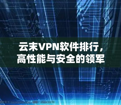 云末VPN软件排行,高性能与安全的领军之选 云末VPN软件排行,高性能与安全的领军之选