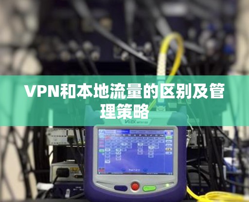 VPN和本地流量的区别及管理策略 VPN和本地流量的区别及管理策略