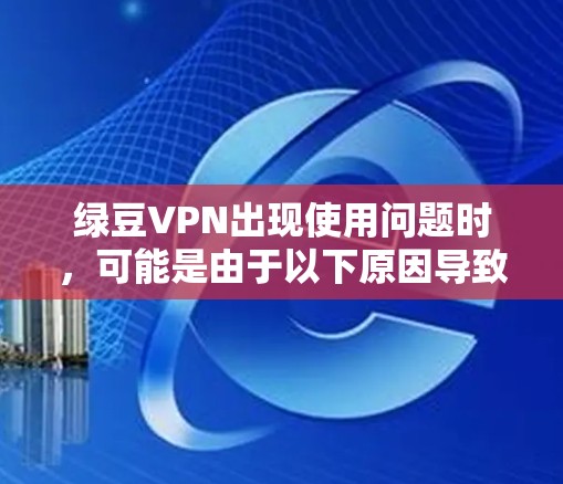 绿豆VPN出现使用问题时,可能是由于以下原因导致的 绿豆VPN出现使用问题时,可能是由于以下原因导致的
