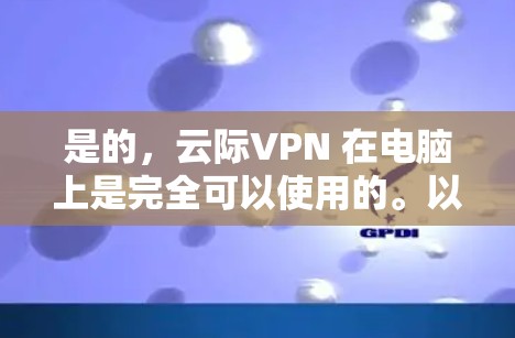 是的，云际VPN 在电脑上是完全可以使用的。以下是详细的步骤和信息，帮助你顺利设置和使用云际VPN
