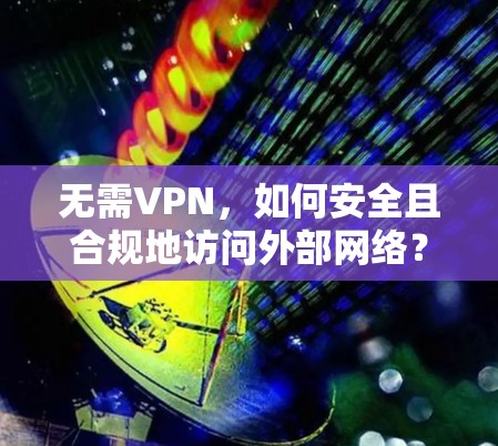 无需VPN,如何安全且合规地访问外部网络? 无需VPN,如何安全且合规地访问外部网络?