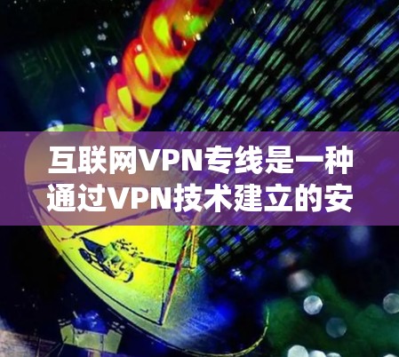 互联网VPN专线是一种通过VPN技术建立的安全加密网络通道，用于保护数据隐私和安全，绕过网络限制。以下是对互联网VPN专线的详细分步解释