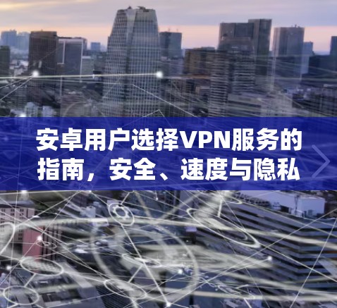 安卓用户选择VPN服务的指南,安全、速度与隐私的平衡 安卓用户选择VPN服务的指南,安全、速度与隐私的平衡