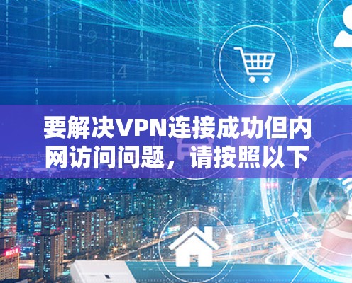 要解决VPN连接成功但内网访问问题,请按照以下步骤进行 要解决VPN连接成功但内网访问问题,请按照以下步骤进行